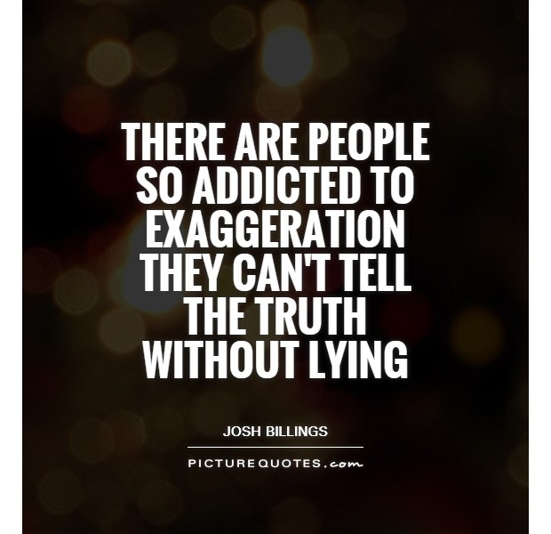there are people so addicted to exaggeration they cant tell the truth without lying - quote: Josh Billings