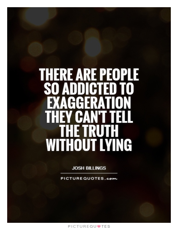 there are people so addicted to exaggeration they cant tell the truth without lying - quote: Josh Billings